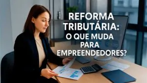 Empresária analisando documentos fiscais com a pergunta “Reforma Tributária: o que muda para empreendedores?”